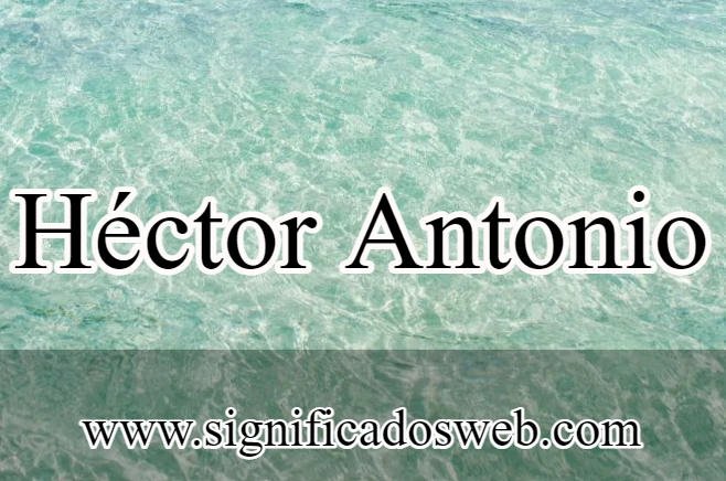 Significado del nombre Héctor Antonio ✔️