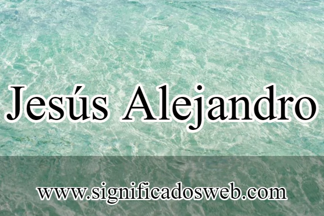 Significado del nombre Jesús Alejandro ✔️