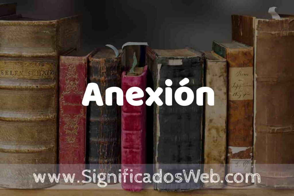 Definición de Anexión: Que es, 5 Ejemplos, Tipos y Para que Sirve + Sinónimo y Significado