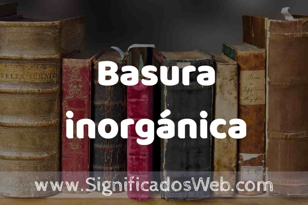 Definición de Basura inorgánica: Que es, 5 Ejemplos, Tipos y Para que Sirve + Sinónimo y Significado