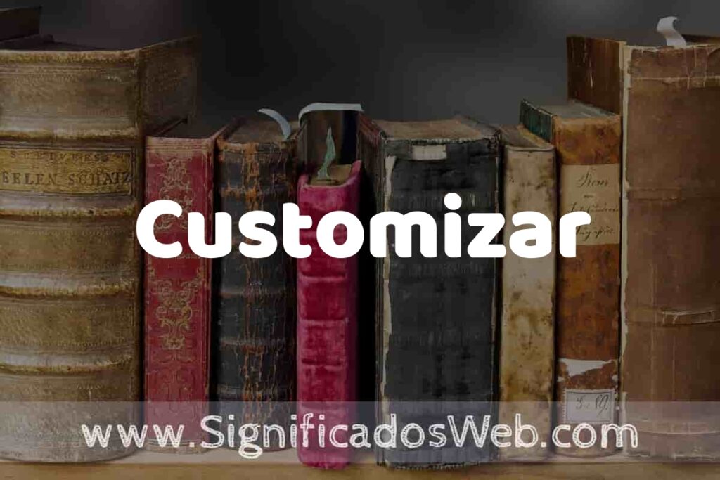 Definición de Customizar: Que es, 5 Ejemplos, Tipos y Para que Sirve + Sinónimo y Significado