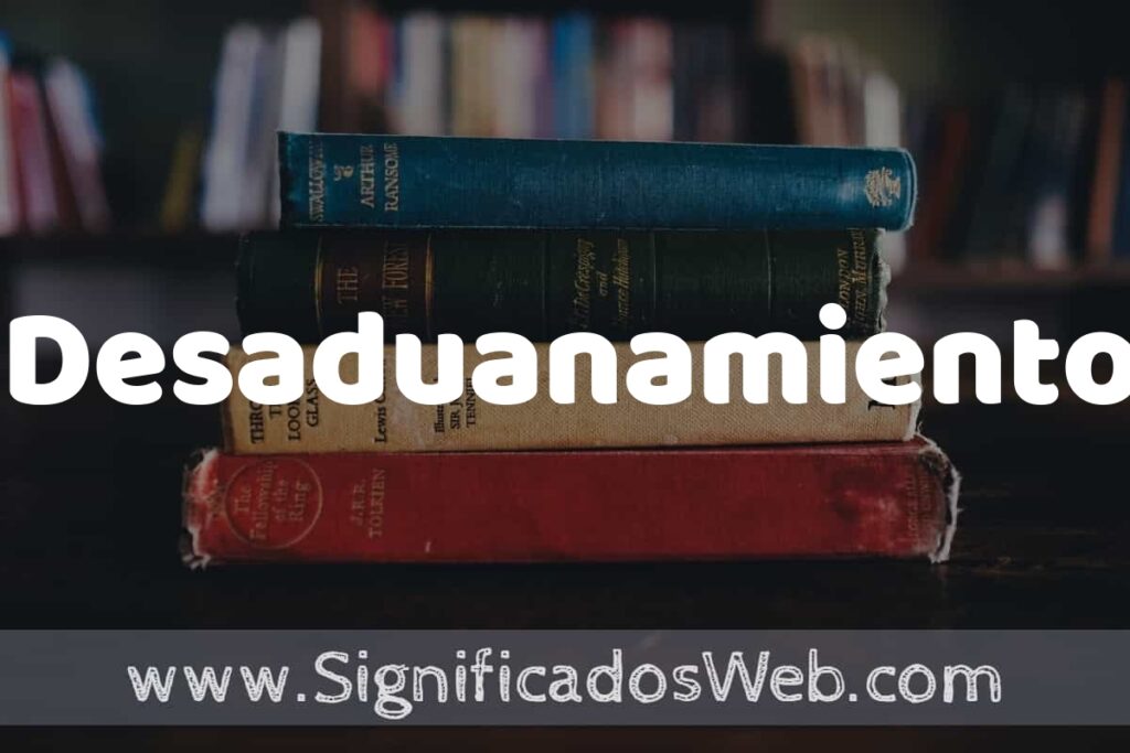 Concepto de Desaduanamiento ▶️¿Que es? Definición y Significado