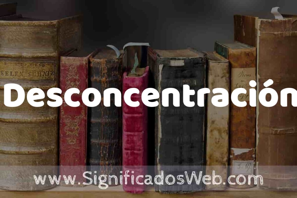 Definición de Desconcentración: Que es, 5 Ejemplos, Tipos y Para que Sirve + Sinónimo y Significado