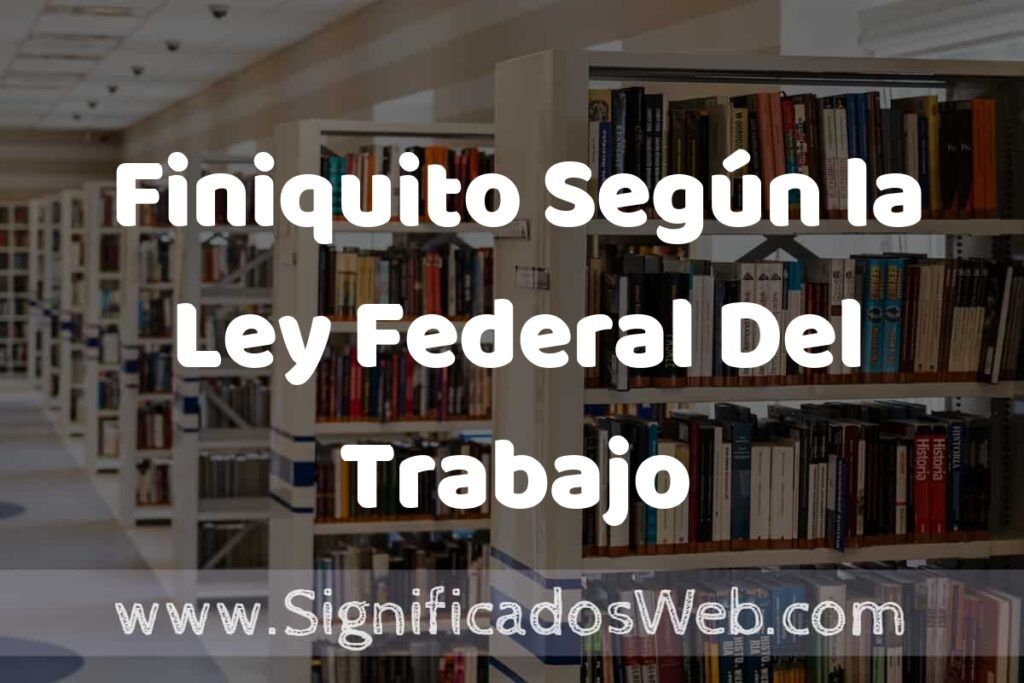 Concepto de Finiquito Según la Ley Federal Del Trabajo ✔️ Significado y Definición