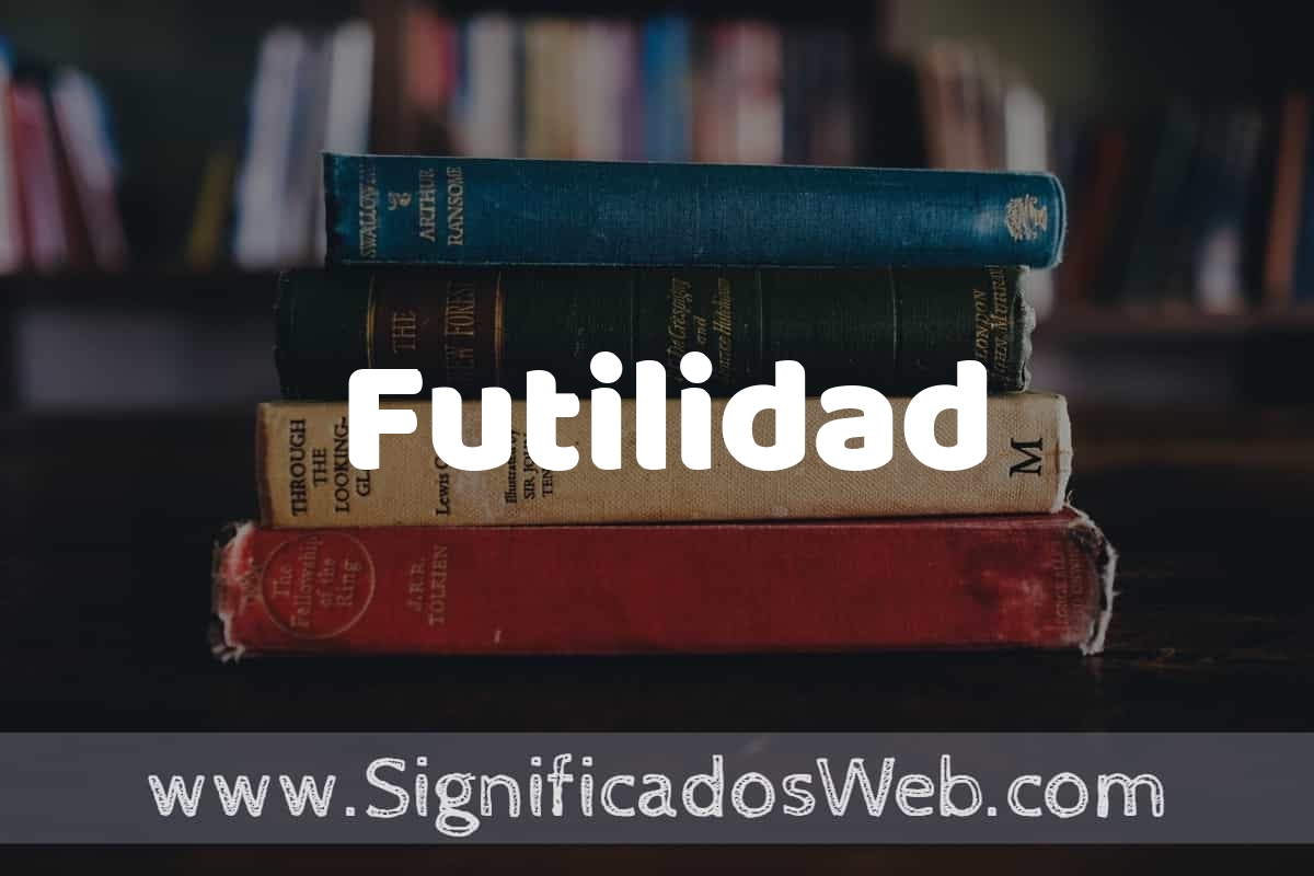 Futil Concepto de Futilidad ️¿Que es? Definición y Significado