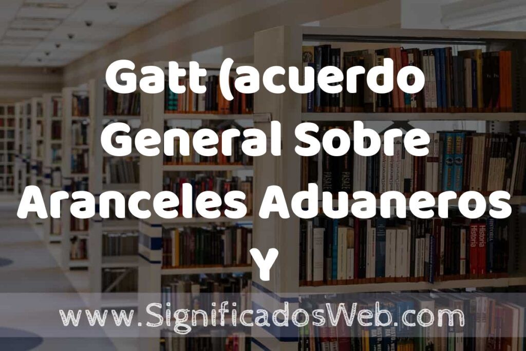 Concepto de Gatt (acuerdo General Sobre Aranceles Aduaneros Y Comercio) ✔️ Significado y Definición