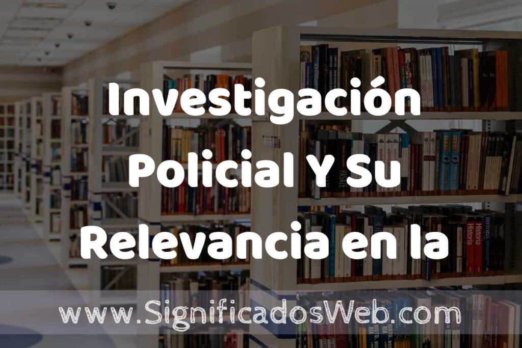 Concepto de Investigación Policial Y Su Relevancia en la Seguridad Pública ✔️ Significado y Definición