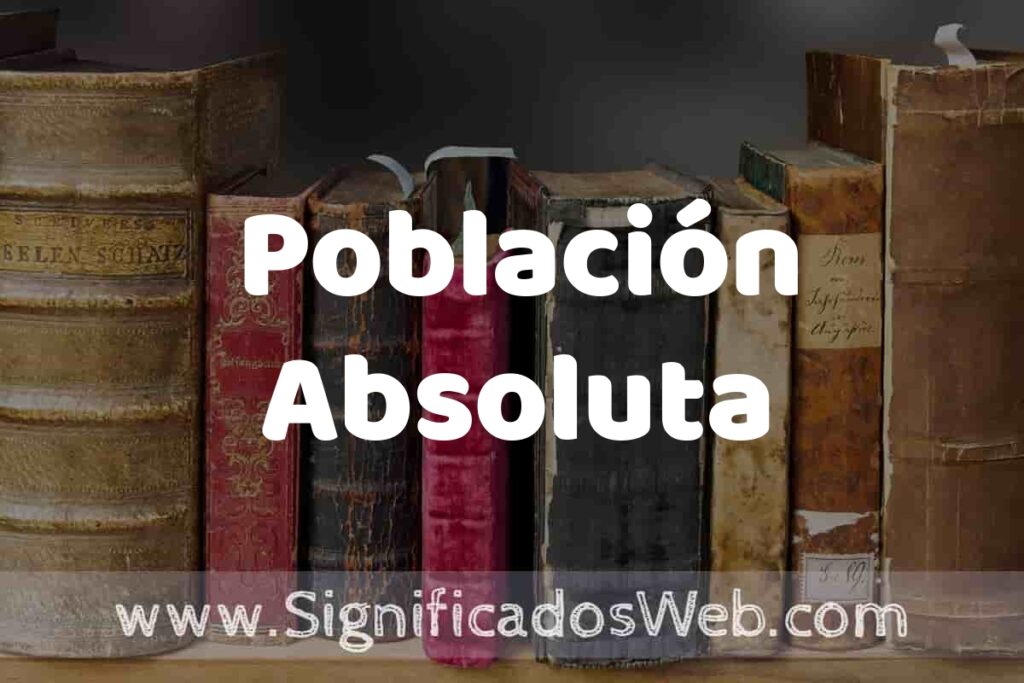 Definición de Población Absoluta: Que es, 5 Ejemplos, Tipos y Para que Sirve + Sinónimo y Significado