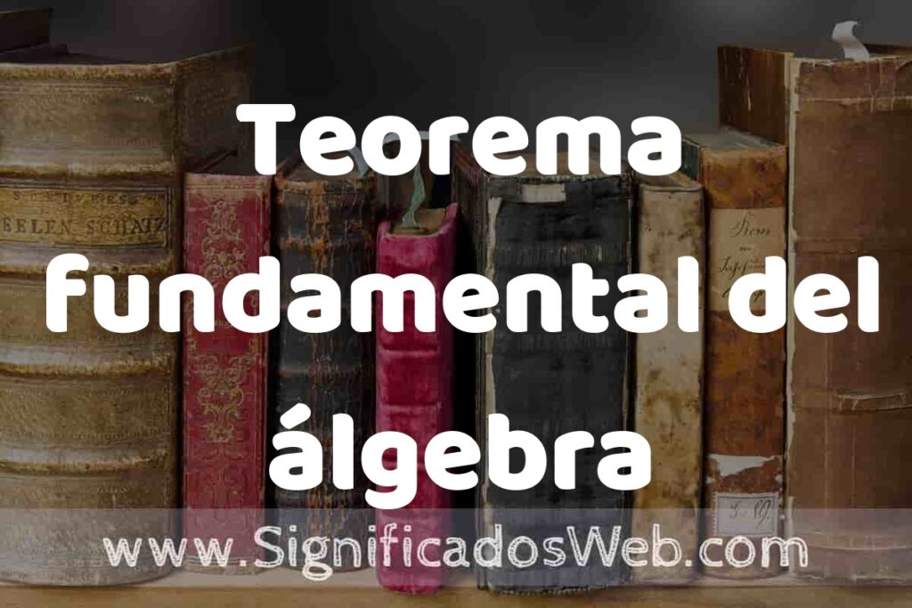Definición de Teorema fundamental del álgebra: Que es, 5 Ejemplos, Tipos y Para que Sirve + Sinónimo y Significado