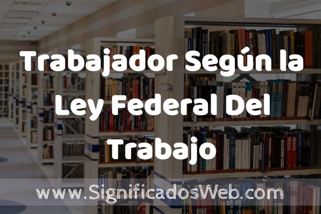 Concepto de Trabajador Según la Ley Federal Del Trabajo ✔️ Significado y Definición