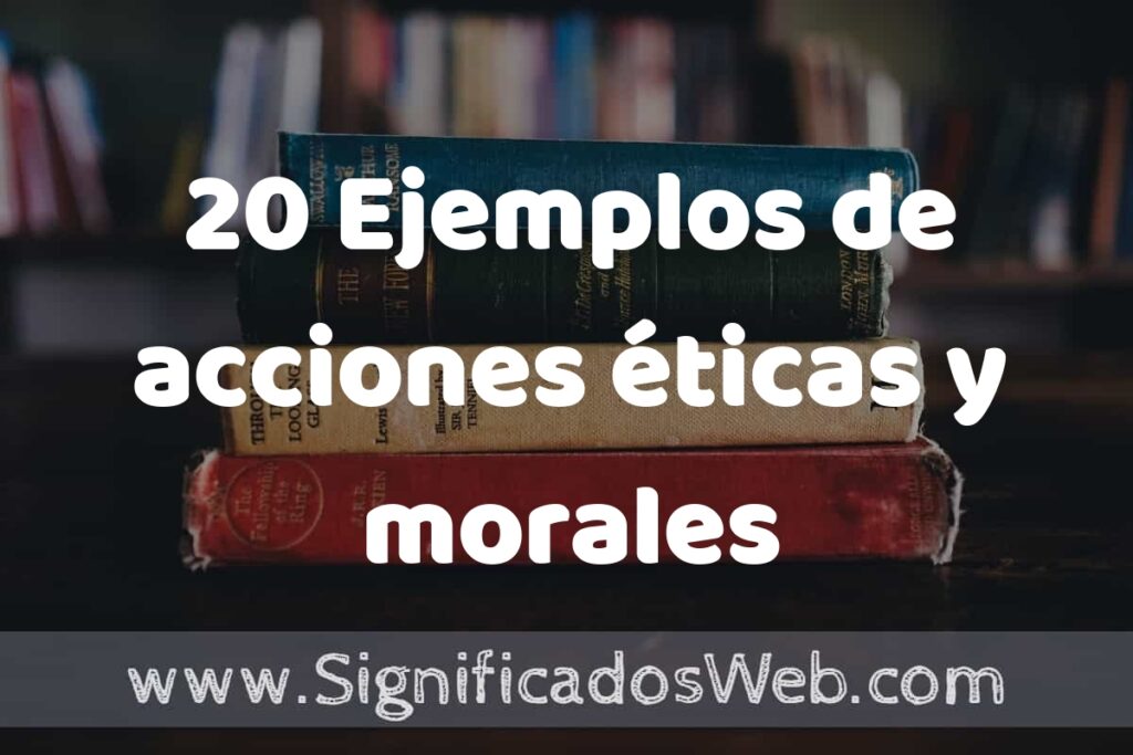 20 Ejemplos de acciones éticas y morales: Que es, Tipos, Características, para que Sirve y Definición