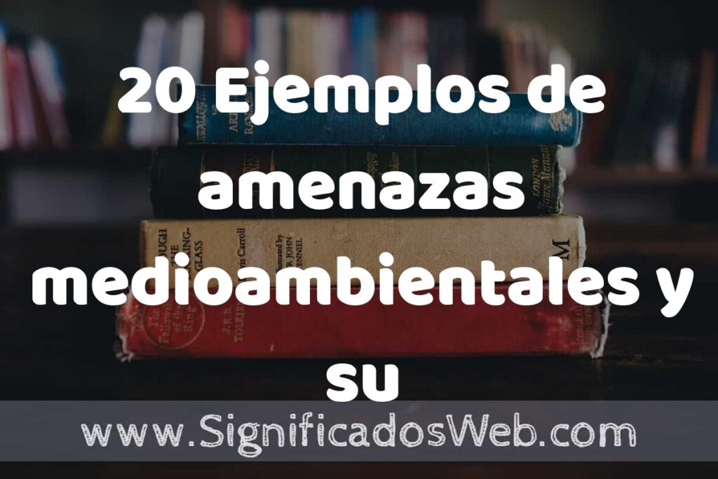 20 Ejemplos de amenazas medioambientales y su impacto: Que es, Tipos, Características, para que Sirve y Definición