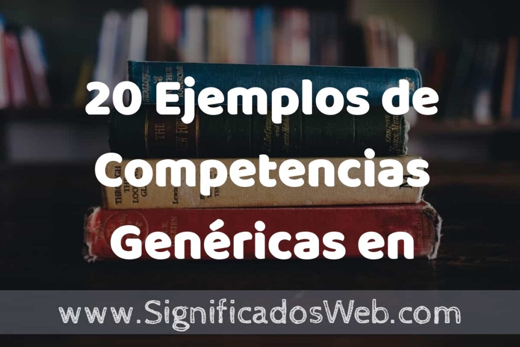 20 Ejemplos de Competencias Genéricas en Educación: Que es, Tipos, Características, para que Sirve y Definición