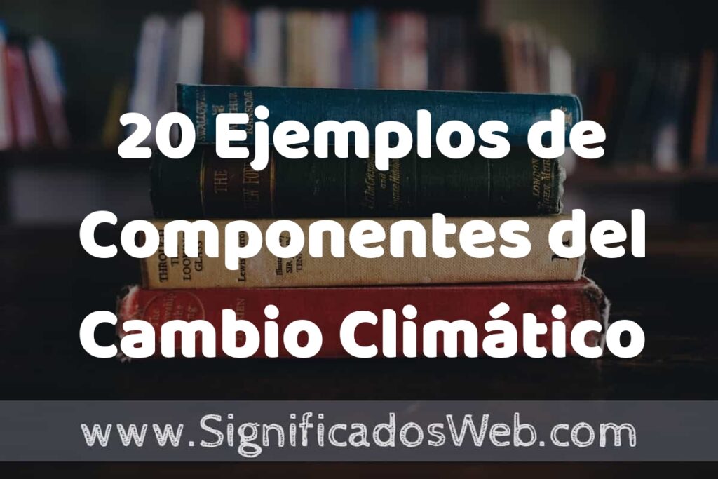 20 Ejemplos de Componentes del Cambio Climático: Que es, Tipos, Características, para que Sirve y Definición