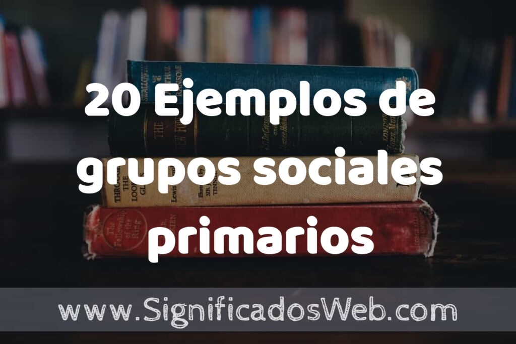 20 Ejemplos de grupos sociales primarios ▶️ Tipos, Definición y Análisis