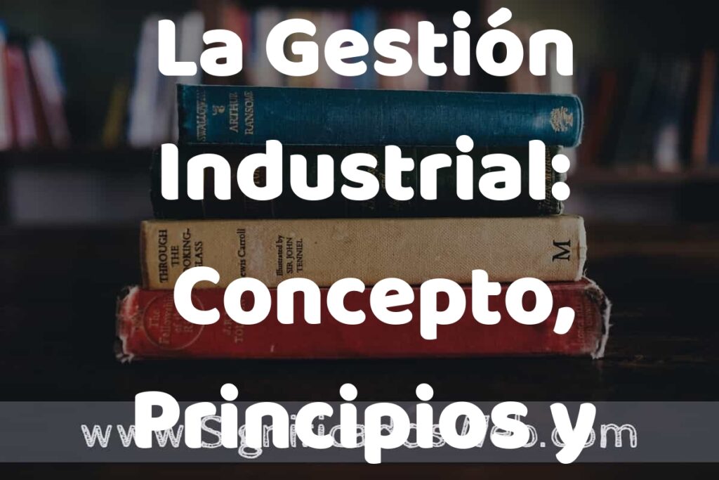 La Gestión Industrial: Concepto, Principios y Aplicaciones en la Producción y Operaciones Empresariales